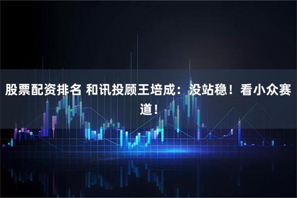 股票配资排名 和讯投顾王培成：没站稳！看小众赛道！
