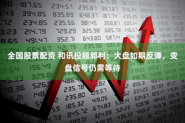 全国股票配资 和讯投顾郭利：大盘如期反弹，变盘信号仍需等待