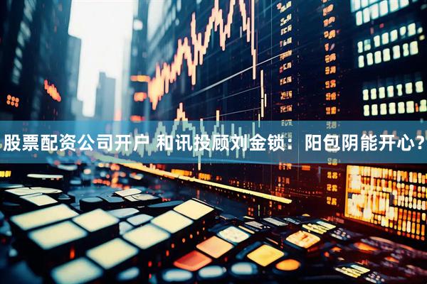 股票配资公司开户 和讯投顾刘金锁：阳包阴能开心？