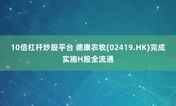 10倍杠杆炒股平台 德康农牧(02419.HK)完成实施H股全流通