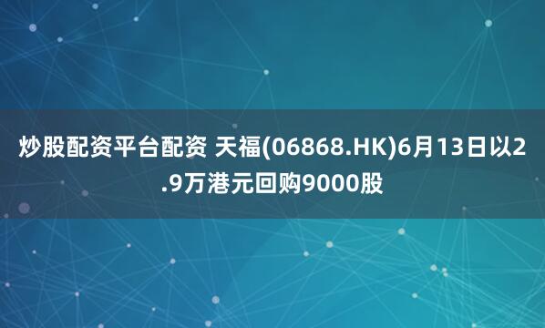 炒股配资平台配资 天福(06868.HK)6月13日以2.9万港元回购9000股