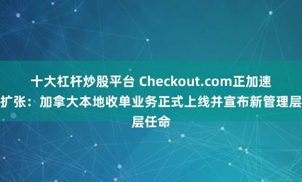 十大杠杆炒股平台 Checkout.com正加速北美扩张：加拿大本地收单业务正式上线并宣布新管理层任命