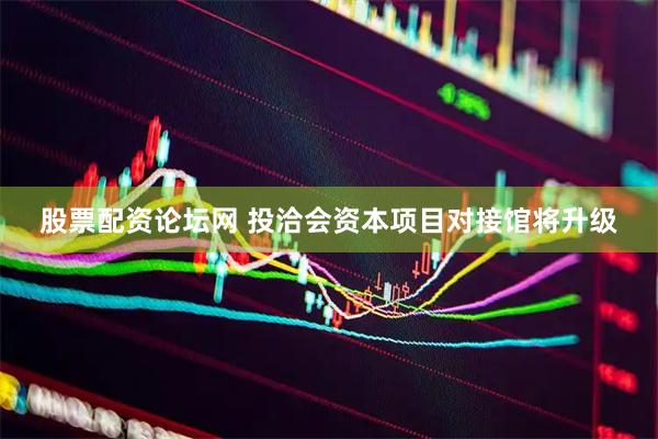股票配资论坛网 投洽会资本项目对接馆将升级