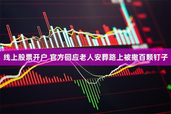 线上股票开户 官方回应老人安葬路上被撒百颗钉子