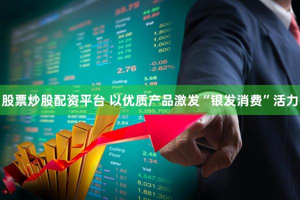 股票炒股配资平台 以优质产品激发“银发消费”活力