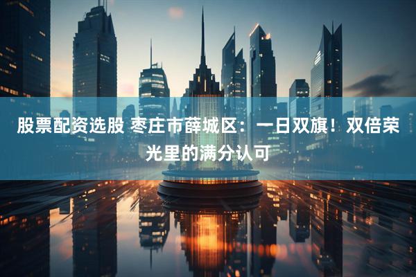 股票配资选股 枣庄市薛城区：一日双旗！双倍荣光里的满分认可