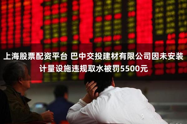 上海股票配资平台 巴中交投建材有限公司因未安装计量设施违规取水被罚5500元