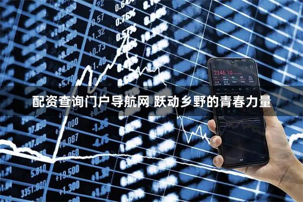 配资查询门户导航网 跃动乡野的青春力量