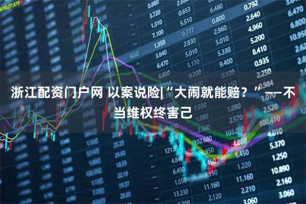 浙江配资门户网 以案说险|“大闹就能赔？”——不当维权终害己