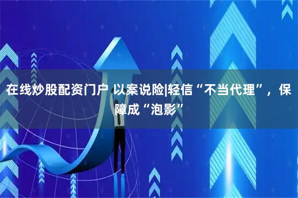 在线炒股配资门户 以案说险|轻信“不当代理”，保障成“泡影”