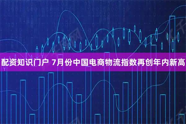 配资知识门户 7月份中国电商物流指数再创年内新高