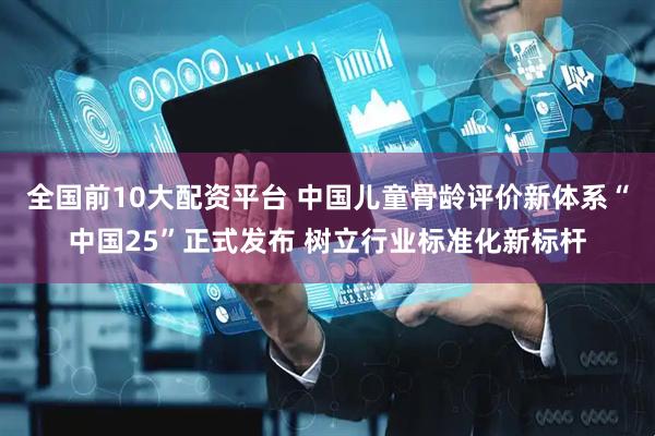 全国前10大配资平台 中国儿童骨龄评价新体系“中国25”正式发布 树立行业标准化新标杆