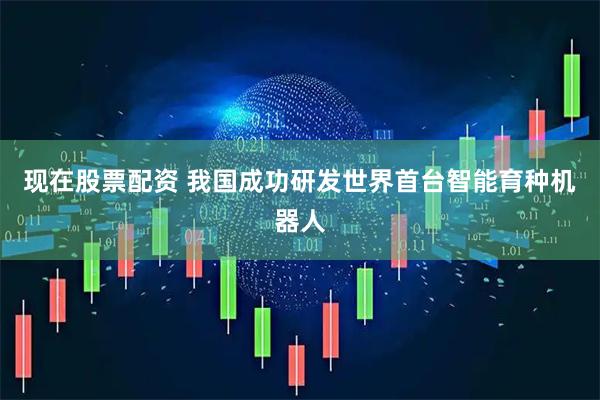 现在股票配资 我国成功研发世界首台智能育种机器人