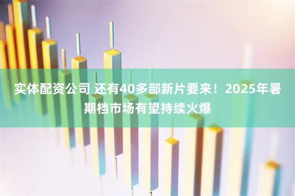实体配资公司 还有40多部新片要来！2025年暑期档市场有望持续火爆