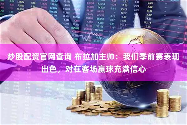 炒股配资官网查询 布拉加主帅：我们季前赛表现出色，对在客场赢球充满信心