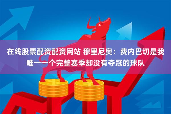 在线股票配资配资网站 穆里尼奥：费内巴切是我唯一一个完整赛季却没有夺冠的球队