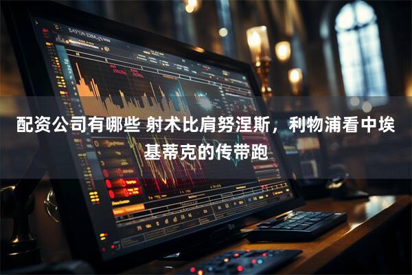 配资公司有哪些 射术比肩努涅斯，利物浦看中埃基蒂克的传带跑