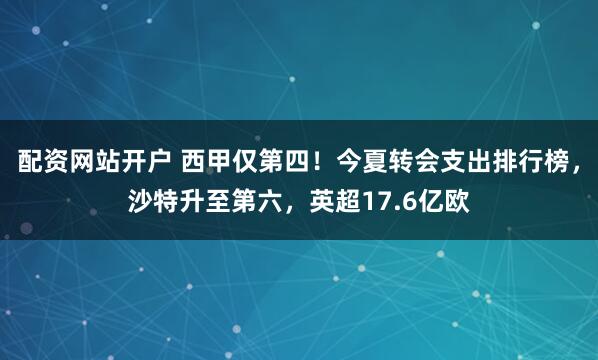 配资网站开户 西甲仅第四！今夏转会支出排行榜，沙特升至第六，英超17.6亿欧