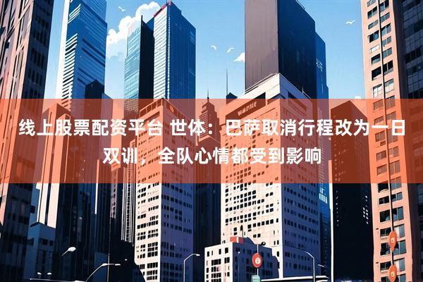 线上股票配资平台 世体：巴萨取消行程改为一日双训，全队心情都受到影响