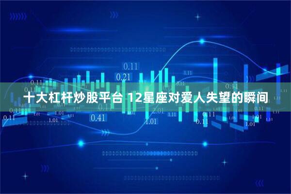 十大杠杆炒股平台 12星座对爱人失望的瞬间