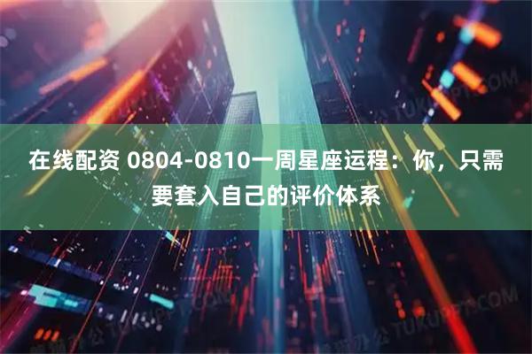 在线配资 0804-0810一周星座运程：你，只需要套入自己的评价体系