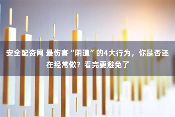 安全配资网 最伤害“阴道”的4大行为，你是否还在经常做？看完要避免了