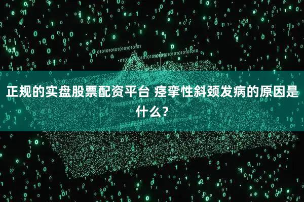 正规的实盘股票配资平台 痉挛性斜颈发病的原因是什么？