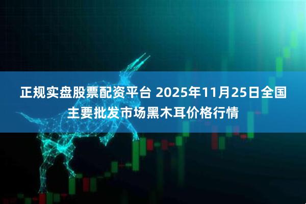 正规实盘股票配资平台 2025年11月25日全国主要批发市场黑木耳价格行情