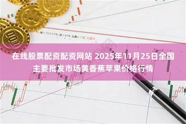 在线股票配资配资网站 2025年11月25日全国主要批发市场黄香蕉苹果价格行情