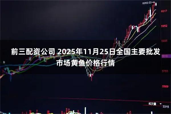 前三配资公司 2025年11月25日全国主要批发市场黄鱼价格行情
