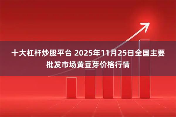 十大杠杆炒股平台 2025年11月25日全国主要批发市场黄豆芽价格行情