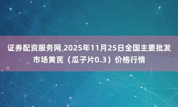 证券配资服务网 2025年11月25日全国主要批发市场黄芪（瓜子片0.3）价格行情