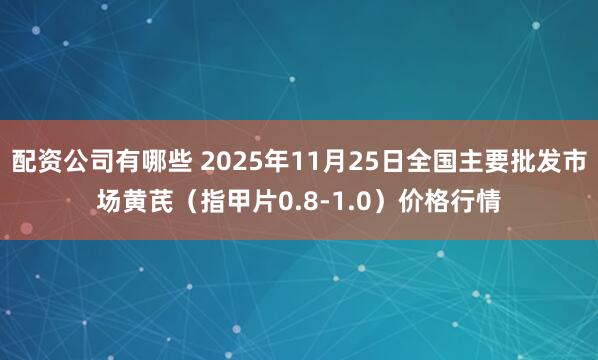 配资公司有哪些 2025年11月25日全国主要批发市场黄芪（指甲片0.8-1.0）价格行情