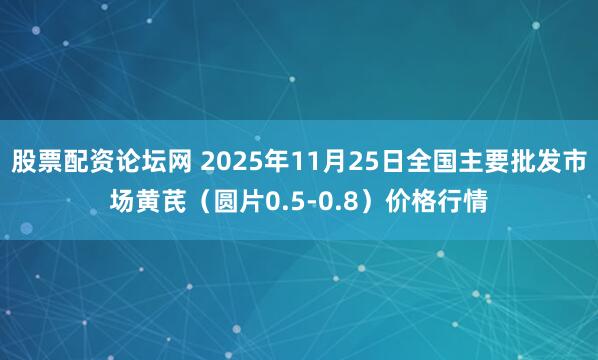 股票配资论坛网 2025年11月25日全国主要批发市场黄芪（圆片0.5-0.8）价格行情