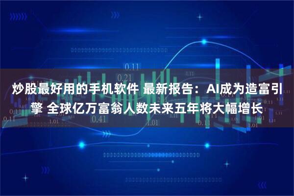 炒股最好用的手机软件 最新报告：AI成为造富引擎 全球亿万富翁人数未来五年将大幅增长