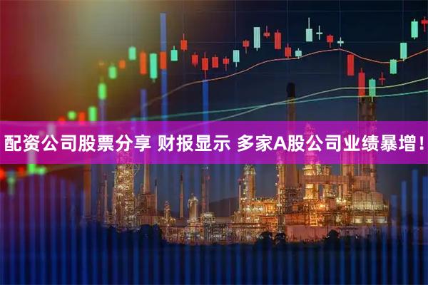 配资公司股票分享 财报显示 多家A股公司业绩暴增！