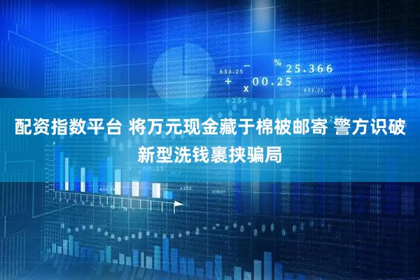 配资指数平台 将万元现金藏于棉被邮寄 警方识破新型洗钱裹挟骗局