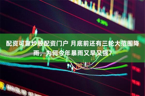 配资可靠炒股配资门户 月底前还有三轮大范围降雨，为何今年暴雨又早又强？