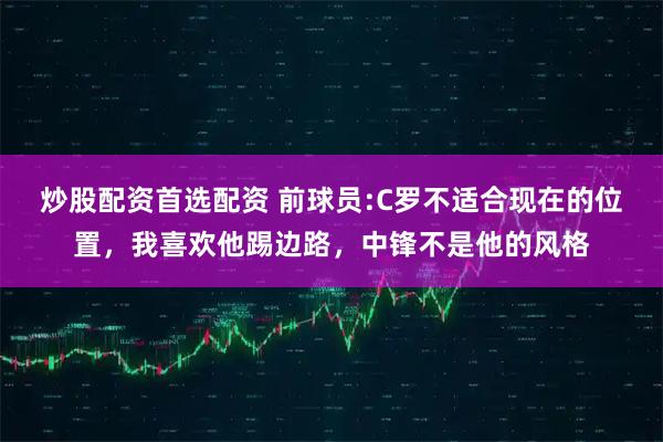 炒股配资首选配资 前球员:C罗不适合现在的位置，我喜欢他踢边路，中锋不是他的风格
