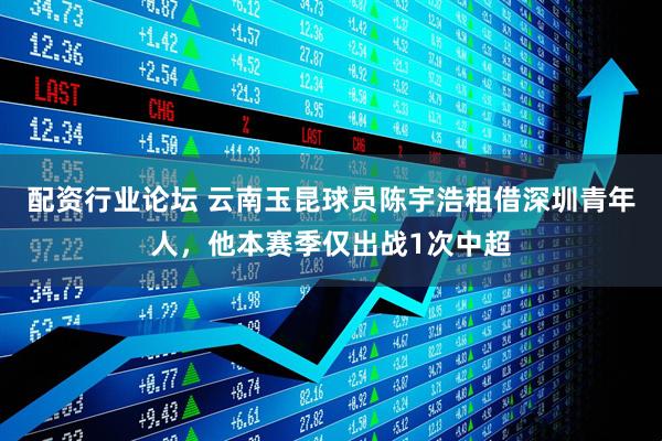 配资行业论坛 云南玉昆球员陈宇浩租借深圳青年人，他本赛季仅出战1次中超